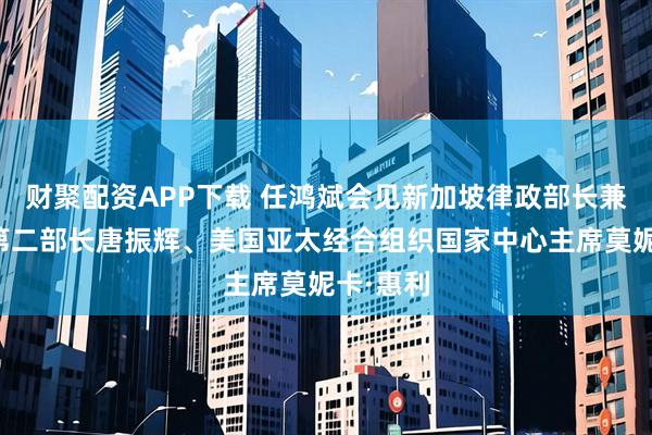 财聚配资APP下载 任鸿斌会见新加坡律政部长兼内政部第二部长唐振辉、美国亚太经合组织国家中心主席莫妮卡·惠利