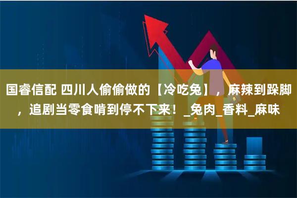 国睿信配 四川人偷偷做的【冷吃兔】，麻辣到跺脚，追剧当零食啃到停不下来！_兔肉_香料_麻味