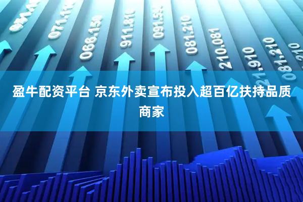 盈牛配资平台 京东外卖宣布投入超百亿扶持品质商家