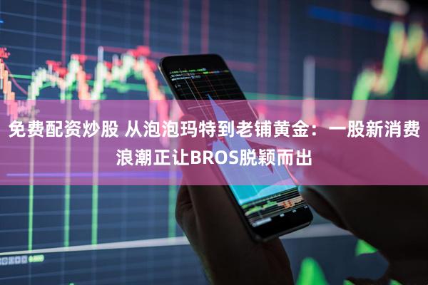 免费配资炒股 从泡泡玛特到老铺黄金：一股新消费浪潮正让BROS脱颖而出