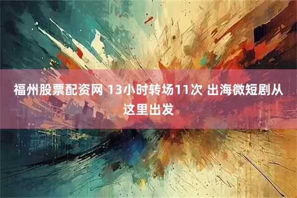 福州股票配资网 13小时转场11次 出海微短剧从这里出发