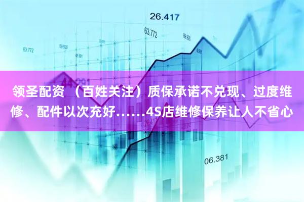 领圣配资 （百姓关注）质保承诺不兑现、过度维修、配件以次充好……4S店维修保养让人不省心