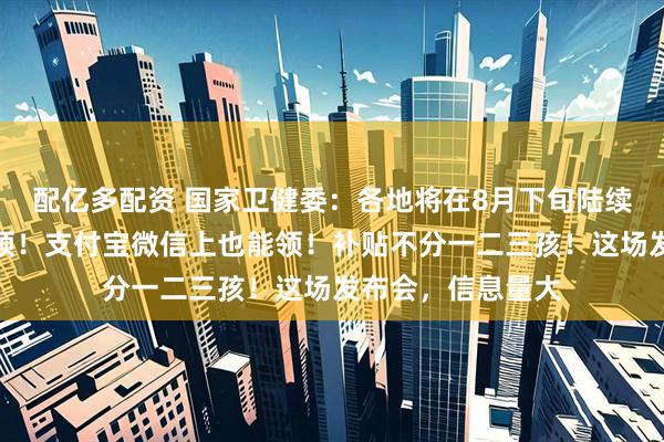 配亿多配资 国家卫健委：各地将在8月下旬陆续开放育儿补贴申领！支付宝微信上也能领！补贴不分一二三孩！这场发布会，信息量大