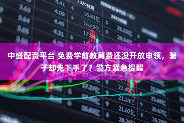 中盛配资平台 免费学前教育费还没开放申领，骗子却先下手了？警方紧急提醒