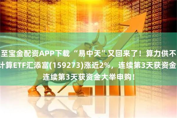 至宝金配资APP下载 “易中天”又回来了！算力供不应求？云计算ETF汇添富(159273)涨近2%，连续第3天获资金大举申购！