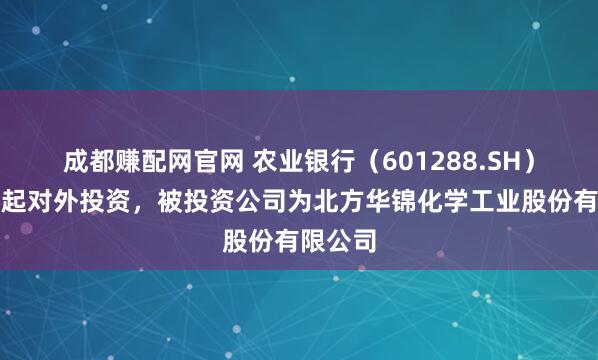 成都赚配网官网 农业银行（601288.SH）新增一起对外投资，被投资公司为北方华锦化学工业股份有限公司