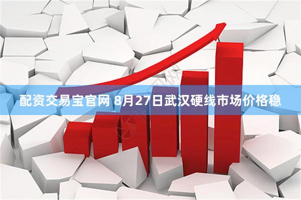 配资交易宝官网 8月27日武汉硬线市场价格稳