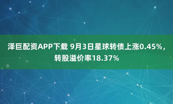 泽巨配资APP下载 9月3日星球转债上涨0.45%，转股溢价率18.37%