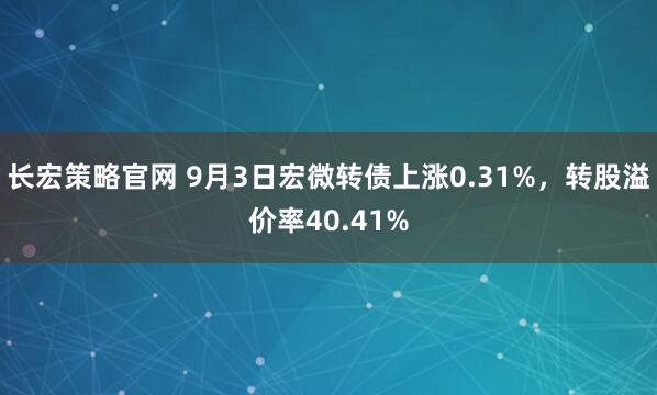 长宏策略官网 9月3日宏微转债上涨0.31%，转股溢价率40.41%