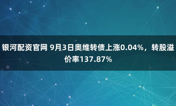 银河配资官网 9月3日奥维转债上涨0.04%，转股溢价率137.87%