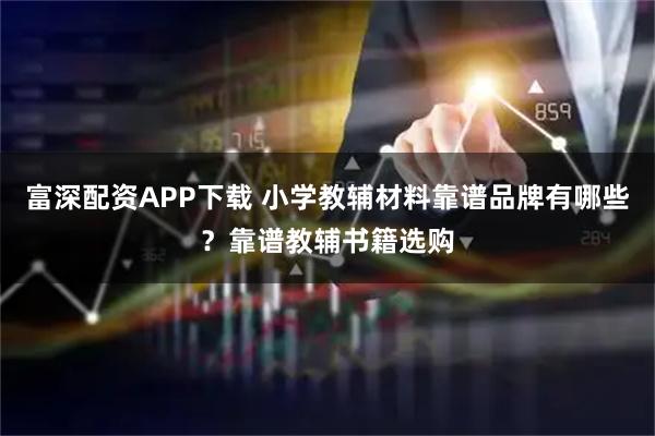 富深配资APP下载 小学教辅材料靠谱品牌有哪些？靠谱教辅书籍选购