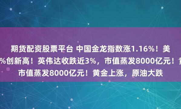 期货配资股票平台 中国金龙指数涨1.16%！美股收跌，博通涨超9%创新高！英伟达收跌近3%，市值蒸发8000亿元！黄金上涨，原油大跌