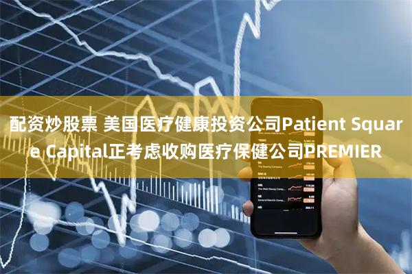 配资炒股票 美国医疗健康投资公司Patient Square Capital正考虑收购医疗保健公司PREMIER