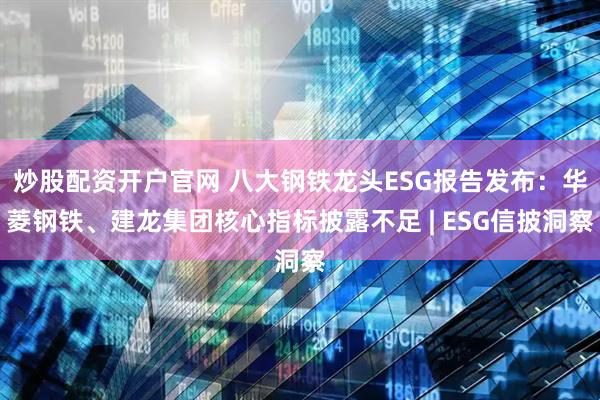 炒股配资开户官网 八大钢铁龙头ESG报告发布:华菱钢铁、建龙集团核心指标披露不足 | ESG信披洞察