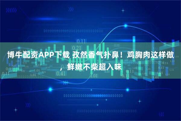 博牛配资APP下载 孜然香气扑鼻!鸡胸肉这样做,鲜嫩不柴超入味