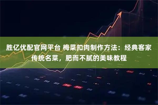 胜亿优配官网平台 梅菜扣肉制作方法:经典客家传统名菜,肥而不腻的美味教程