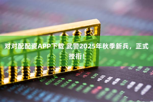 对对配配资APP下载 武警2025年秋季新兵，正式授衔！