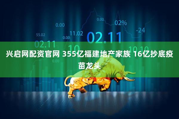 兴启网配资官网 355亿福建地产家族 16亿抄底疫苗龙头