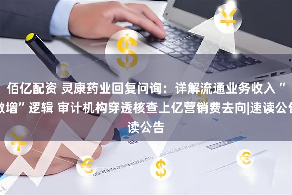 佰亿配资 灵康药业回复问询：详解流通业务收入“激增”逻辑 审计机构穿透核查上亿营销费去向|速读公告