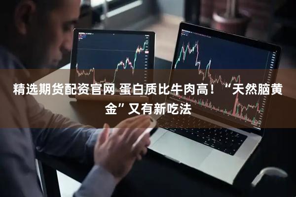 精选期货配资官网 蛋白质比牛肉高！“天然脑黄金”又有新吃法