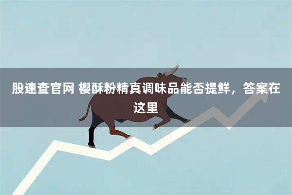 股速查官网 樱酥粉精真调味品能否提鲜，答案在这里