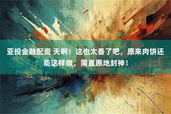 亚投金融配资 天啊！这也太香了吧，原来肉饼还能这样做，简直原地封神！