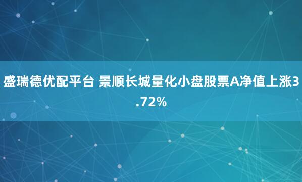 盛瑞德优配平台 景顺长城量化小盘股票A净值上涨3.72%